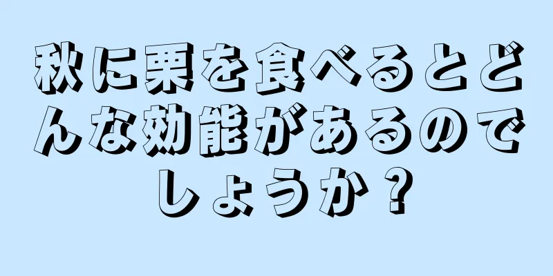 秋に栗を食べるとどんな効能があるのでしょうか？