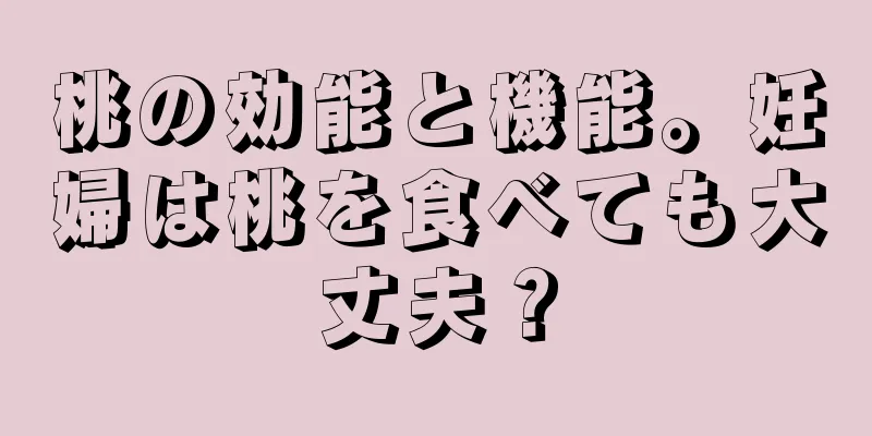 桃の効能と機能。妊婦は桃を食べても大丈夫？