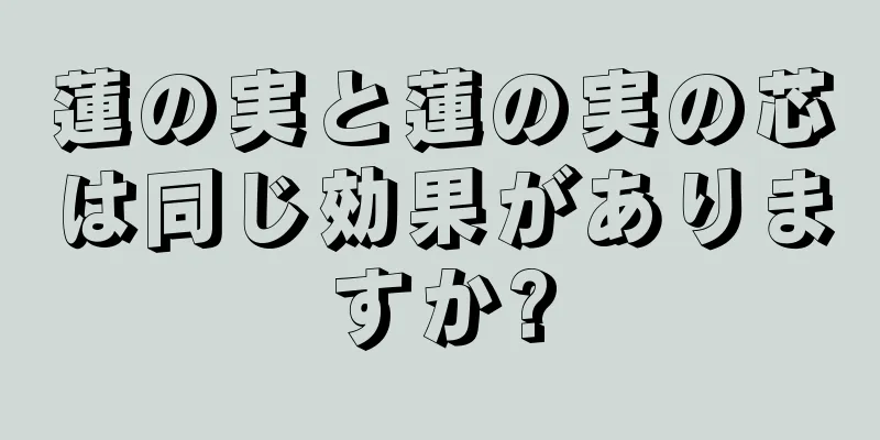 蓮の実と蓮の実の芯は同じ効果がありますか?
