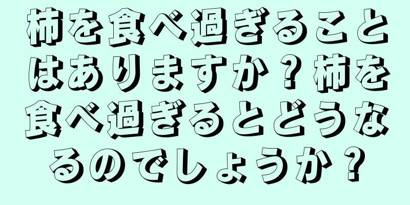 柿を食べ過ぎることはありますか？柿を食べ過ぎるとどうなるのでしょうか？