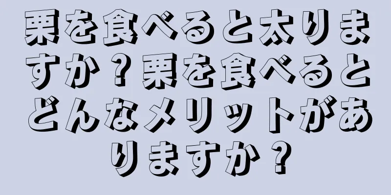 栗を食べると太りますか？栗を食べるとどんなメリットがありますか？