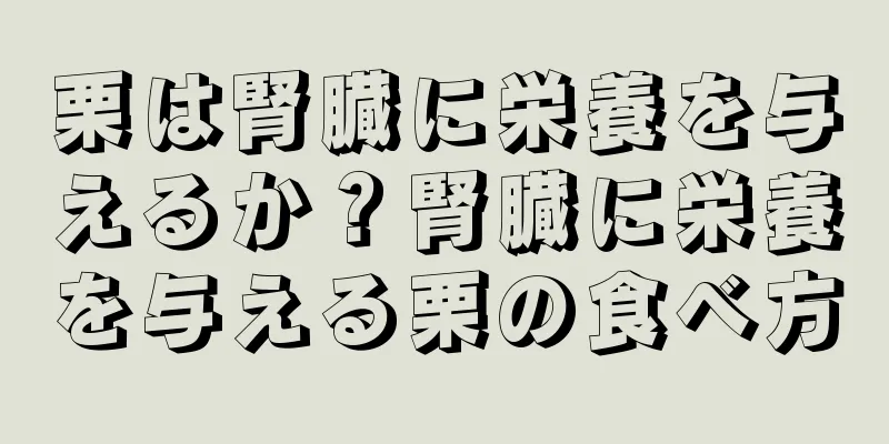 栗は腎臓に栄養を与えるか？腎臓に栄養を与える栗の食べ方