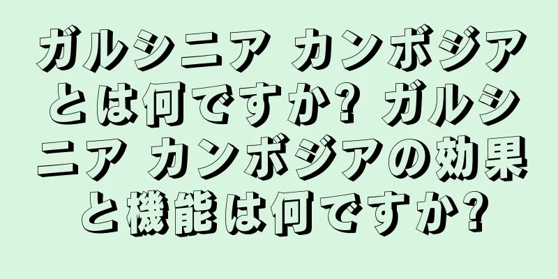 ガルシニア カンボジアとは何ですか? ガルシニア カンボジアの効果と機能は何ですか?