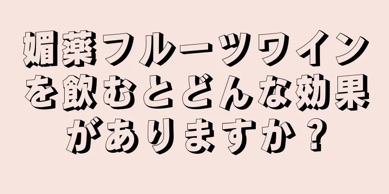 媚薬フルーツワインを飲むとどんな効果がありますか？
