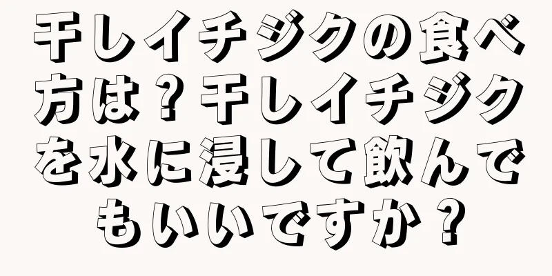干しイチジクの食べ方は？干しイチジクを水に浸して飲んでもいいですか？