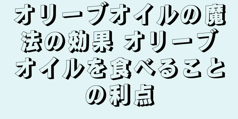 オリーブオイルの魔法の効果 オリーブオイルを食べることの利点