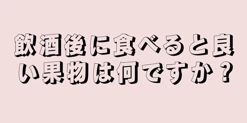 飲酒後に食べると良い果物は何ですか？