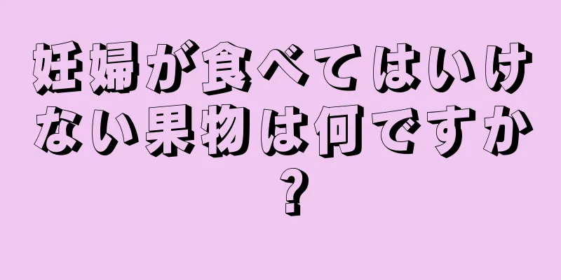 妊婦が食べてはいけない果物は何ですか？