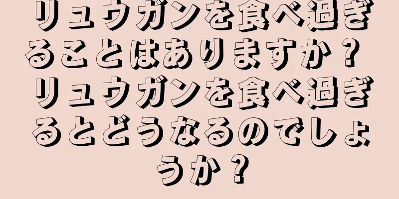 リュウガンを食べ過ぎることはありますか？ リュウガンを食べ過ぎるとどうなるのでしょうか？