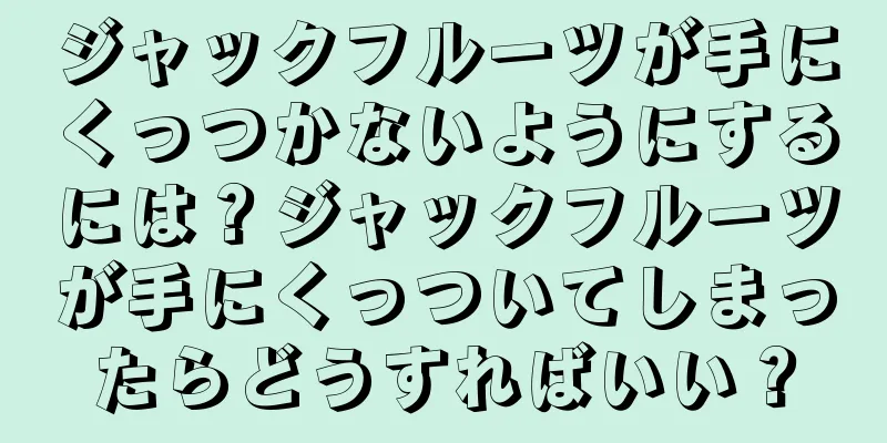ジャックフルーツが手にくっつかないようにするには？ジャックフルーツが手にくっついてしまったらどうすればいい？