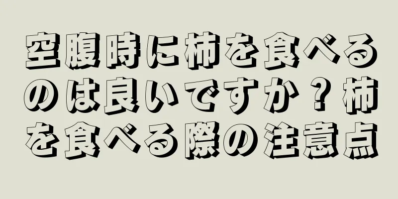 空腹時に柿を食べるのは良いですか？柿を食べる際の注意点