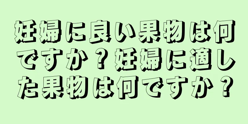 妊婦に良い果物は何ですか？妊婦に適した果物は何ですか？