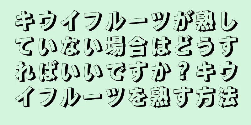 キウイフルーツが熟していない場合はどうすればいいですか？キウイフルーツを熟す方法
