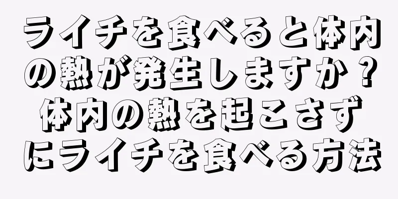 ライチを食べると体内の熱が発生しますか？体内の熱を起こさずにライチを食べる方法