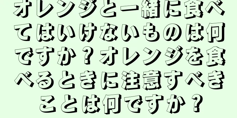 オレンジと一緒に食べてはいけないものは何ですか？オレンジを食べるときに注意すべきことは何ですか？