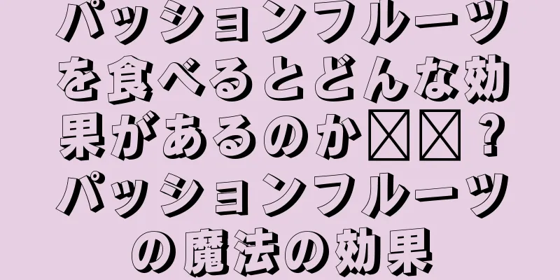 パッションフルーツを食べるとどんな効果があるのか​​？パッションフルーツの魔法の効果