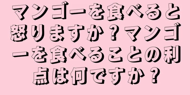 マンゴーを食べると怒りますか？マンゴーを食べることの利点は何ですか？
