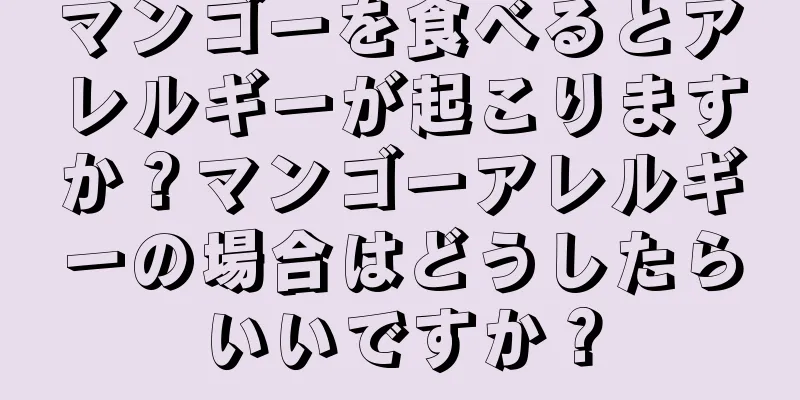 マンゴーを食べるとアレルギーが起こりますか？マンゴーアレルギーの場合はどうしたらいいですか？