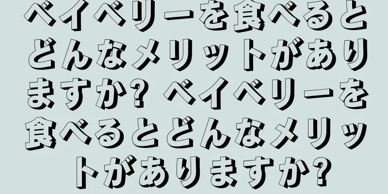 ベイベリーを食べるとどんなメリットがありますか? ベイベリーを食べるとどんなメリットがありますか?