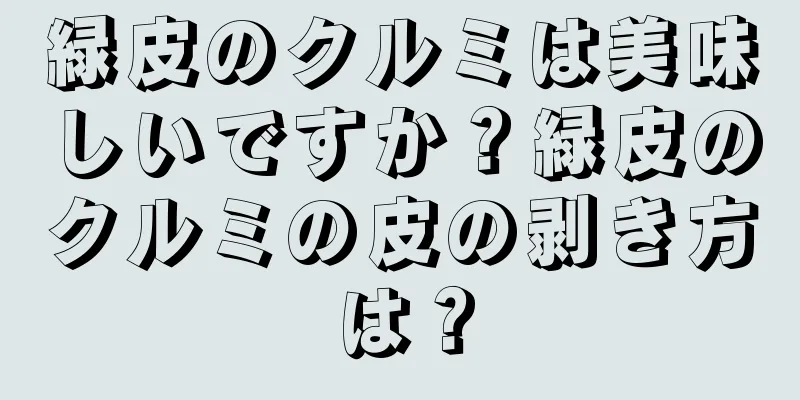 緑皮のクルミは美味しいですか？緑皮のクルミの皮の剥き方は？