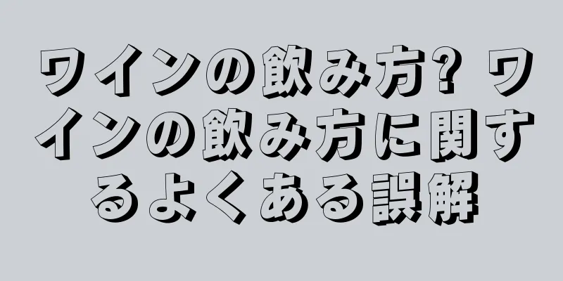 ワインの飲み方? ワインの飲み方に関するよくある誤解