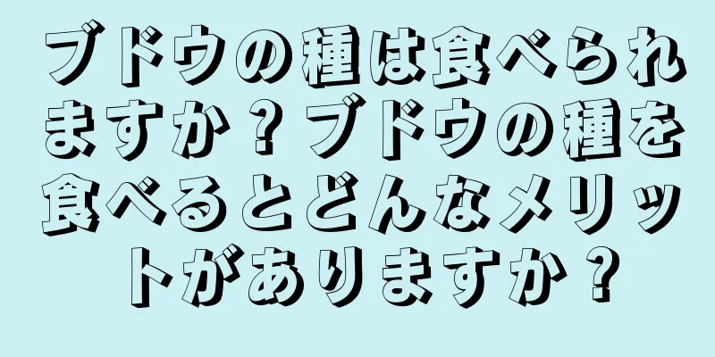 ブドウの種は食べられますか？ブドウの種を食べるとどんなメリットがありますか？