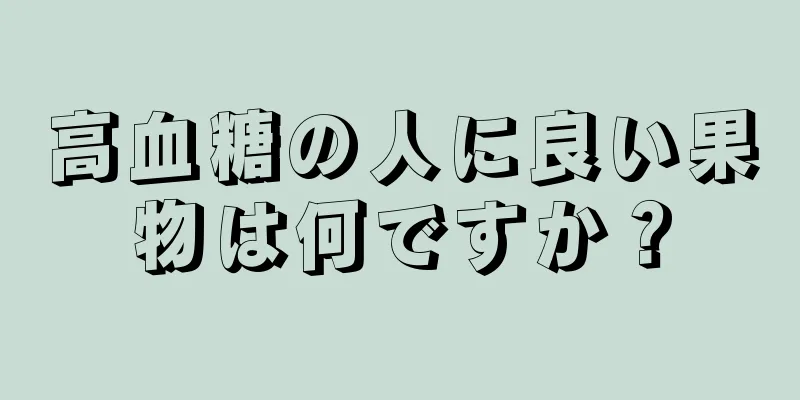高血糖の人に良い果物は何ですか？