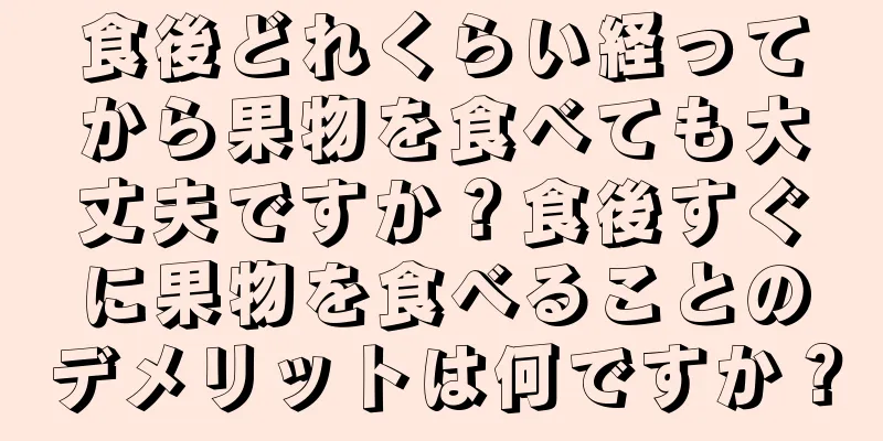食後どれくらい経ってから果物を食べても大丈夫ですか？食後すぐに果物を食べることのデメリットは何ですか？