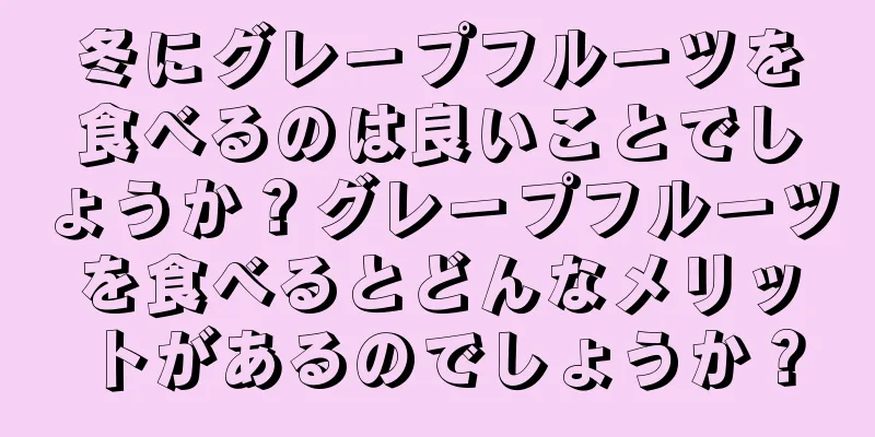 冬にグレープフルーツを食べるのは良いことでしょうか？グレープフルーツを食べるとどんなメリットがあるのでしょうか？