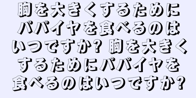 胸を大きくするためにパパイヤを食べるのはいつですか? 胸を大きくするためにパパイヤを食べるのはいつですか?