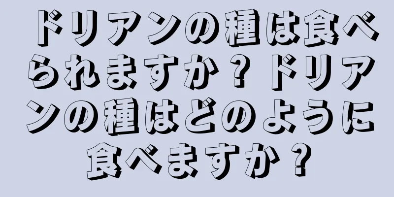 ドリアンの種は食べられますか？ドリアンの種はどのように食べますか？