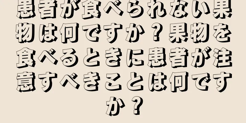 患者が食べられない果物は何ですか？果物を食べるときに患者が注意すべきことは何ですか？