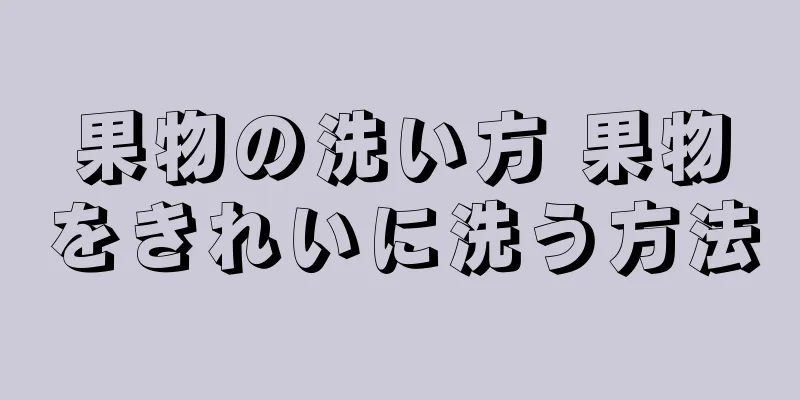 果物の洗い方 果物をきれいに洗う方法