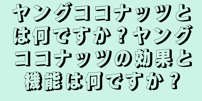 ヤングココナッツとは何ですか？ヤングココナッツの効果と機能は何ですか？