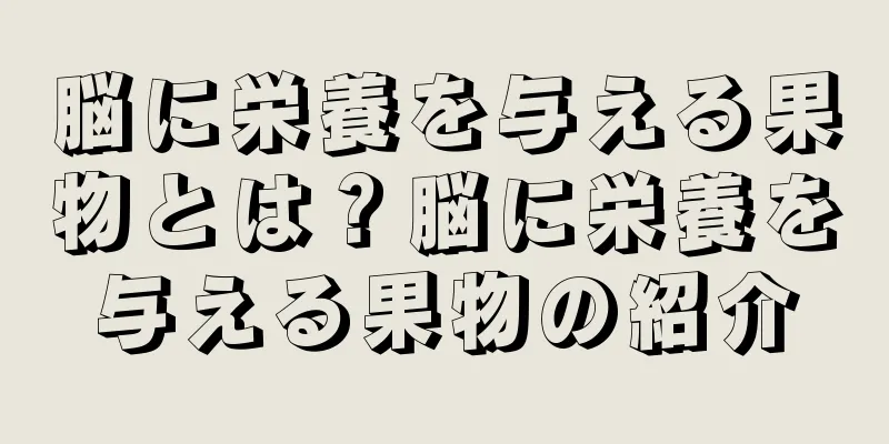 脳に栄養を与える果物とは？脳に栄養を与える果物の紹介