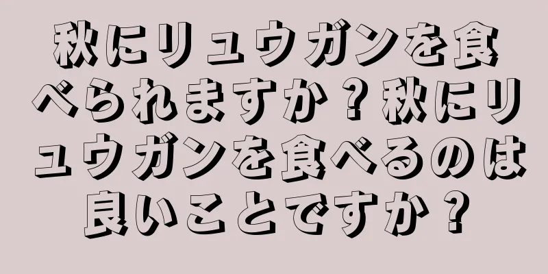 秋にリュウガンを食べられますか？秋にリュウガンを食べるのは良いことですか？