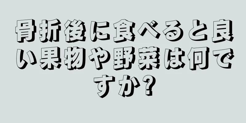 骨折後に食べると良い果物や野菜は何ですか?
