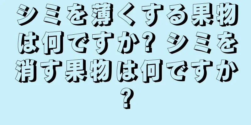 シミを薄くする果物は何ですか? シミを消す果物は何ですか?