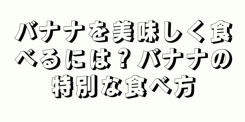 バナナを美味しく食べるには？バナナの特別な食べ方