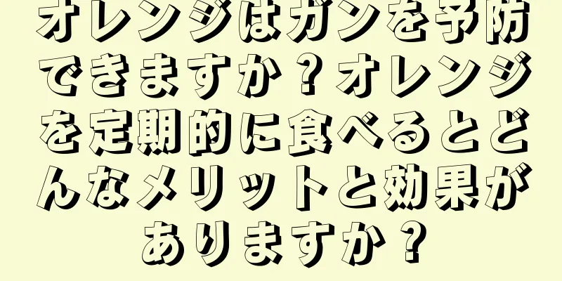 オレンジはガンを予防できますか？オレンジを定期的に食べるとどんなメリットと効果がありますか？