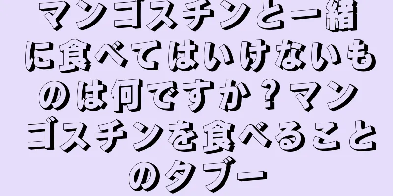 マンゴスチンと一緒に食べてはいけないものは何ですか？マンゴスチンを食べることのタブー
