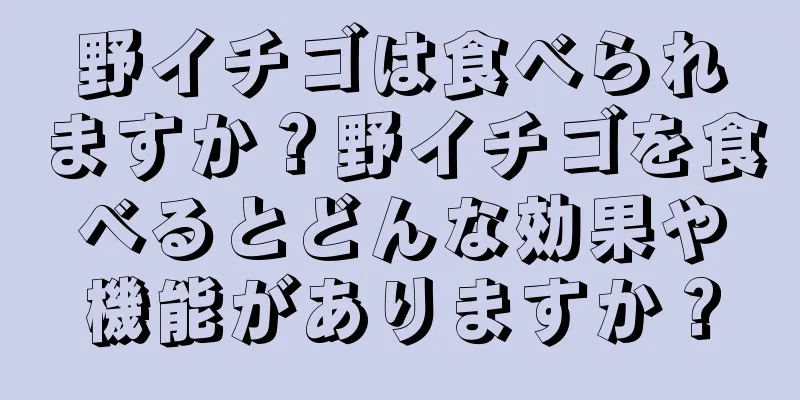 野イチゴは食べられますか？野イチゴを食べるとどんな効果や機能がありますか？