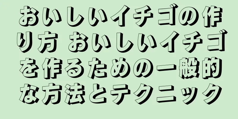 おいしいイチゴの作り方 おいしいイチゴを作るための一般的な方法とテクニック