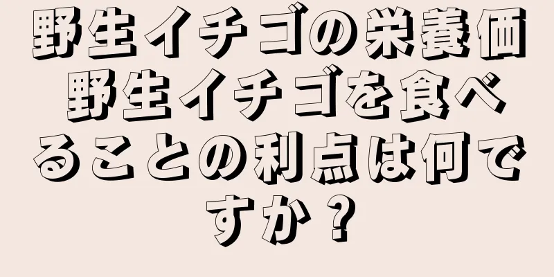 野生イチゴの栄養価 野生イチゴを食べることの利点は何ですか？