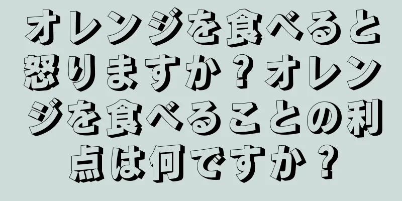 オレンジを食べると怒りますか？オレンジを食べることの利点は何ですか？