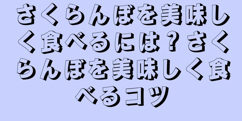 さくらんぼを美味しく食べるには？さくらんぼを美味しく食べるコツ