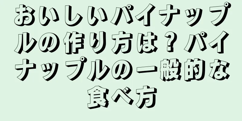 おいしいパイナップルの作り方は？パイナップルの一般的な食べ方