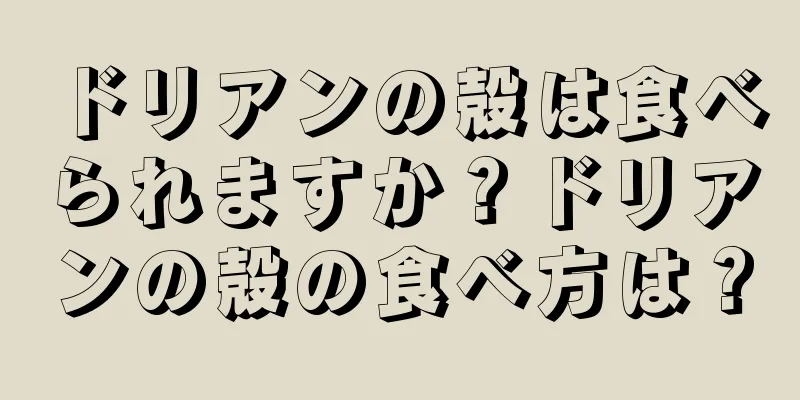 ドリアンの殻は食べられますか？ドリアンの殻の食べ方は？