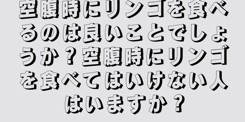 空腹時にリンゴを食べるのは良いことでしょうか？空腹時にリンゴを食べてはいけない人はいますか？