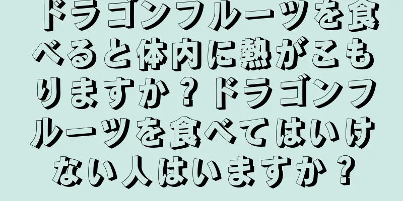 ドラゴンフルーツを食べると体内に熱がこもりますか？ドラゴンフルーツを食べてはいけない人はいますか？